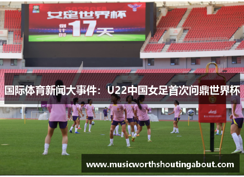 国际体育新闻大事件：U22中国女足首次问鼎世界杯