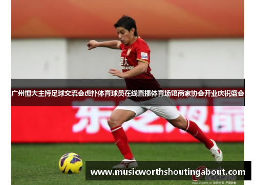 广州恒大主持足球交流会虎扑体育球员在线直播体育场馆商家协会开业庆祝盛会